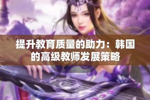 提升教育质量的助力：韩国的高级教师发展策略