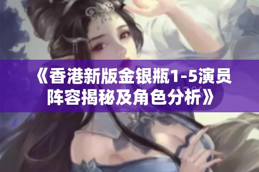 《香港新版金银瓶1-5演员阵容揭秘及角色分析》