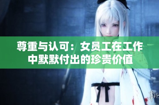 尊重与认可：女员工在工作中默默付出的珍贵价值