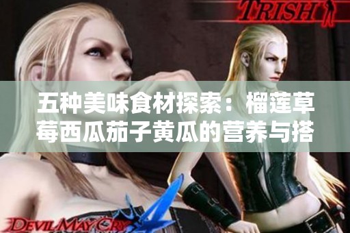 五种美味食材探索：榴莲草莓西瓜茄子黄瓜的营养与搭配技巧