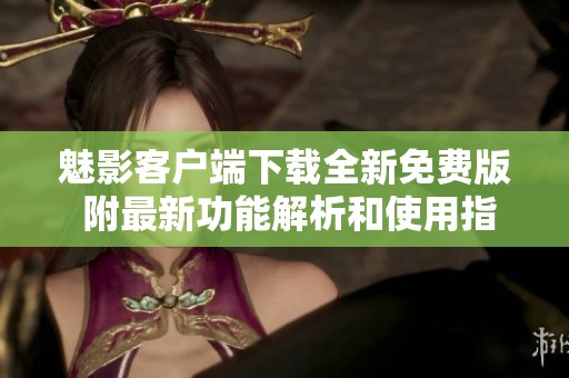 魅影客户端下载全新免费版 附最新功能解析和使用指南