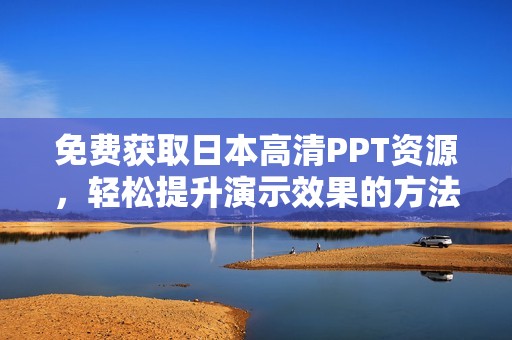 免费获取日本高清PPT资源，轻松提升演示效果的方法揭秘