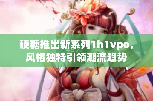 硬糖推出新系列1h1vpo，风格独特引领潮流趋势