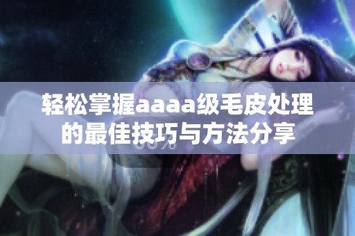 轻松掌握aaaa级毛皮处理的最佳技巧与方法分享