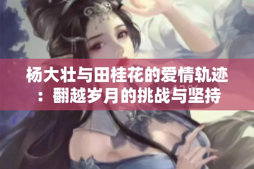 杨大壮与田桂花的爱情轨迹：翻越岁月的挑战与坚持