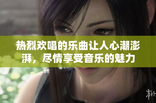 热烈欢唱的乐曲让人心潮澎湃，尽情享受音乐的魅力