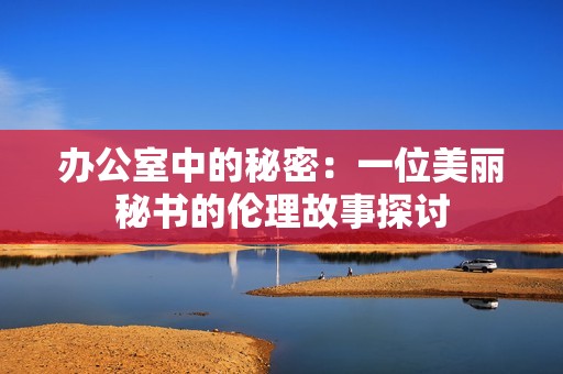 办公室中的秘密：一位美丽秘书的伦理故事探讨