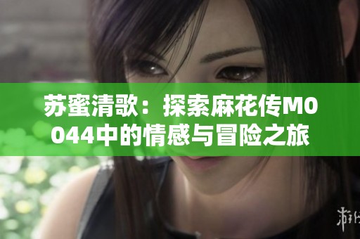 苏蜜清歌：探索麻花传M0044中的情感与冒险之旅