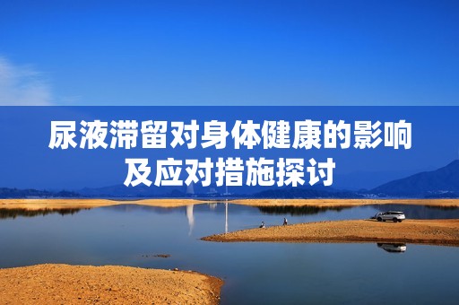 尿液滞留对身体健康的影响及应对措施探讨