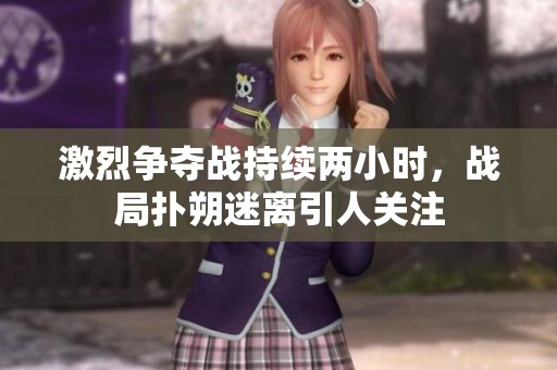 激烈争夺战持续两小时，战局扑朔迷离引人关注