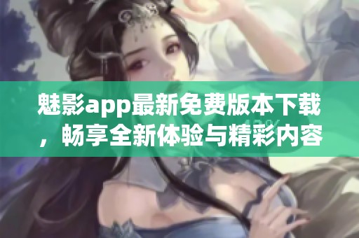 魅影app最新免费版本下载，畅享全新体验与精彩内容