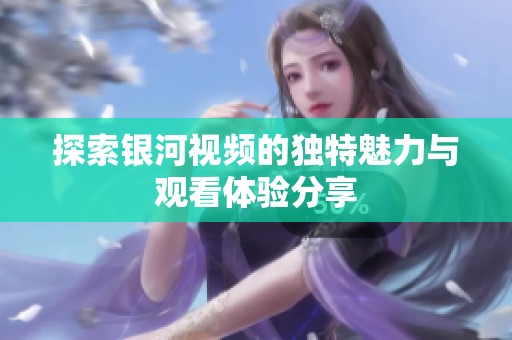 探索银河视频的独特魅力与观看体验分享