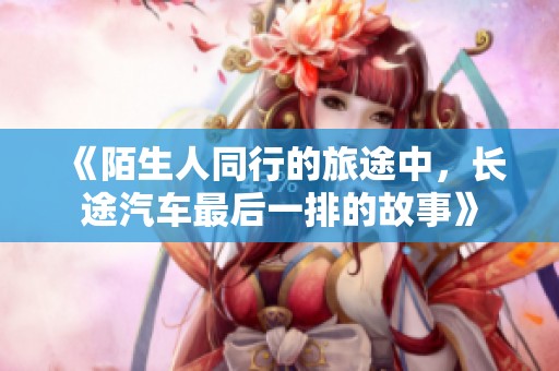 《陌生人同行的旅途中，长途汽车最后一排的故事》