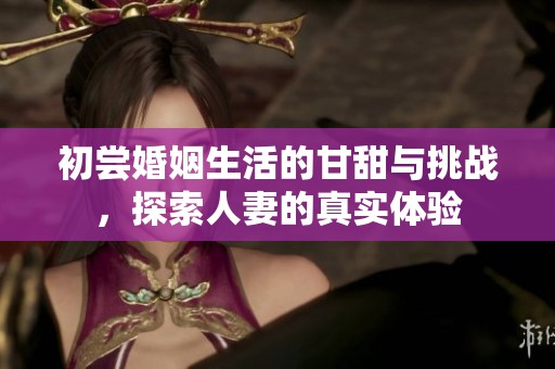 初尝婚姻生活的甘甜与挑战，探索人妻的真实体验