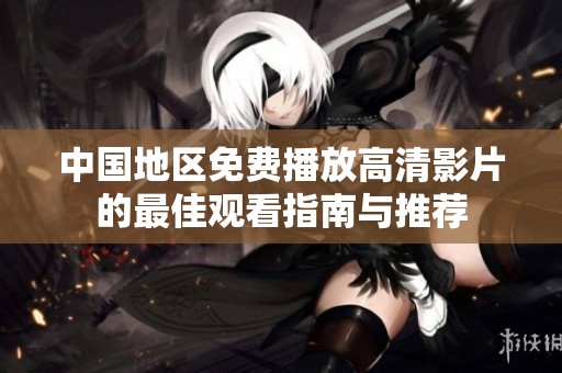 中国地区免费播放高清影片的最佳观看指南与推荐