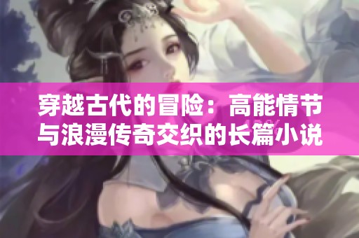 穿越古代的冒险：高能情节与浪漫传奇交织的长篇小说