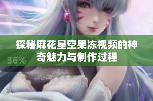 探秘麻花星空果冻视频的神奇魅力与制作过程