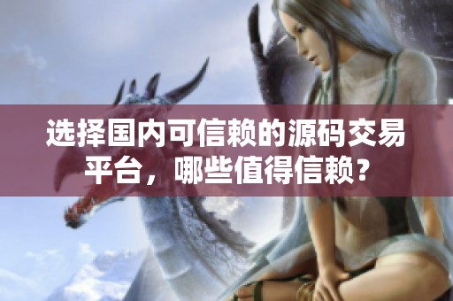 选择国内可信赖的源码交易平台，哪些值得信赖？