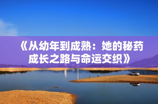 《从幼年到成熟：她的秘药成长之路与命运交织》