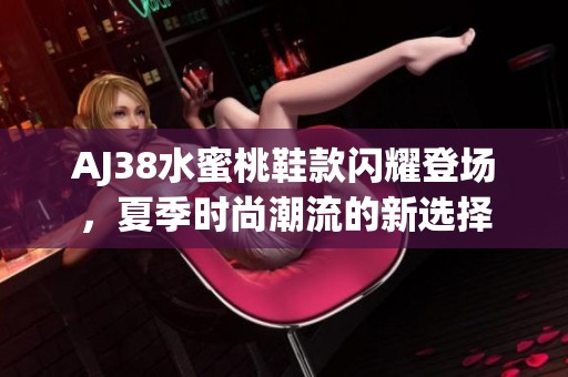 AJ38水蜜桃鞋款闪耀登场，夏季时尚潮流的新选择