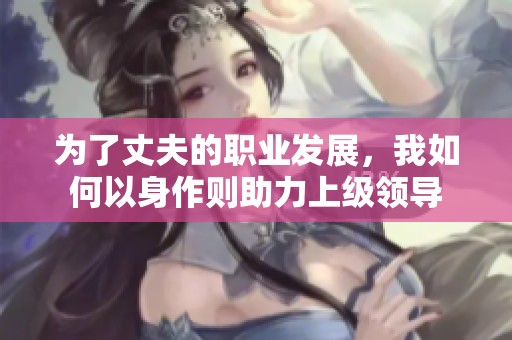 为了丈夫的职业发展，我如何以身作则助力上级领导