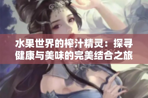 水果世界的榨汁精灵：探寻健康与美味的完美结合之旅