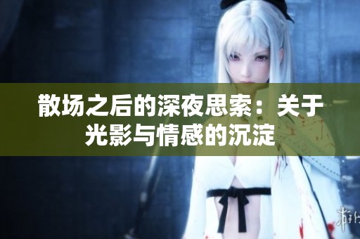 散场之后的深夜思索：关于光影与情感的沉淀