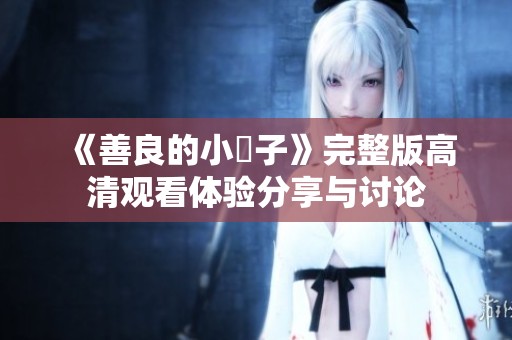 《善良的小峓子》完整版高清观看体验分享与讨论