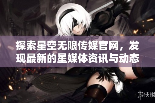 探索星空无限传媒官网，发现最新的星媒体资讯与动态