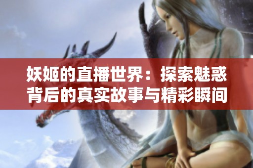 妖姬的直播世界：探索魅惑背后的真实故事与精彩瞬间