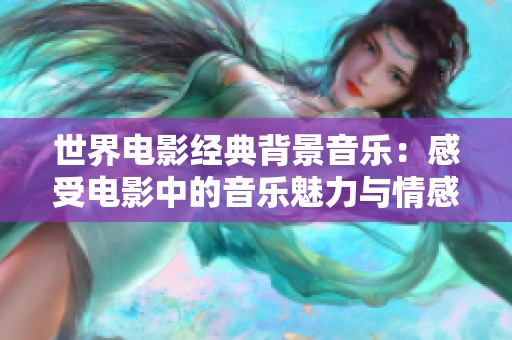 世界电影经典背景音乐：感受电影中的音乐魅力与情感交融