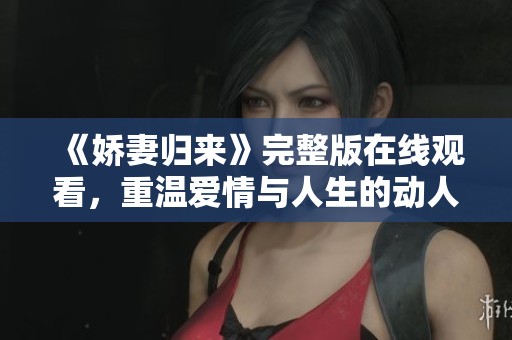 《娇妻归来》完整版在线观看，重温爱情与人生的动人故事