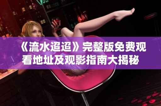 《流水迢迢》完整版免费观看地址及观影指南大揭秘
