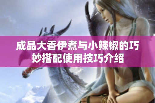 成品大香伊煮与小辣椒的巧妙搭配使用技巧介绍