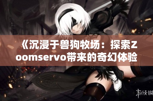《沉浸于兽狗牧场：探索Zoomservo带来的奇幻体验》