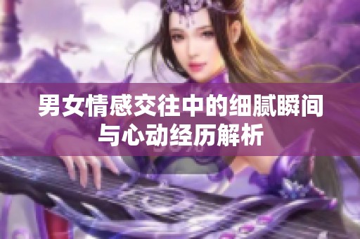 男女情感交往中的细腻瞬间与心动经历解析