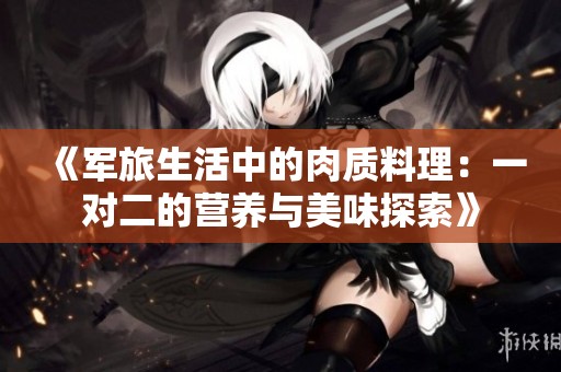 《军旅生活中的肉质料理：一对二的营养与美味探索》