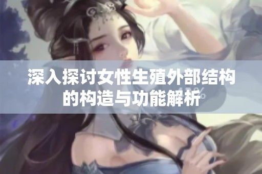 深入探讨女性生殖外部结构的构造与功能解析