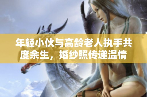 年轻小伙与高龄老人执手共度余生，婚纱照传递温情