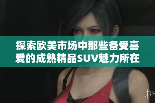 探索欧美市场中那些备受喜爱的成熟精品SUV魅力所在