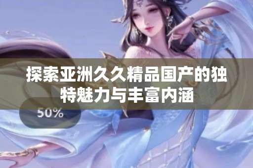 探索亚洲久久精品国产的独特魅力与丰富内涵