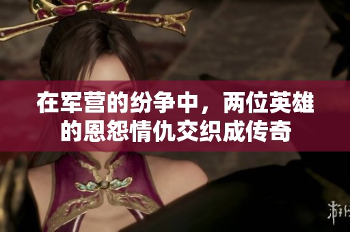 在军营的纷争中，两位英雄的恩怨情仇交织成传奇