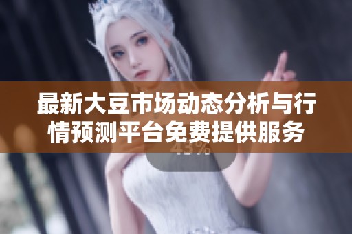 最新大豆市场动态分析与行情预测平台免费提供服务