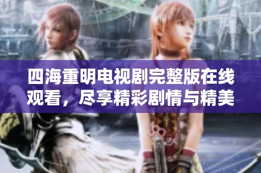 四海重明电视剧完整版在线观看，尽享精彩剧情与精美画面