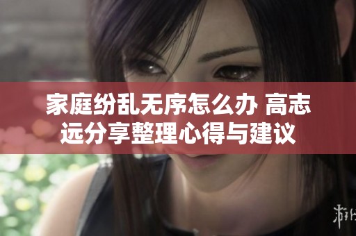 家庭纷乱无序怎么办 高志远分享整理心得与建议