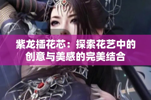 紫龙插花芯：探索花艺中的创意与美感的完美结合