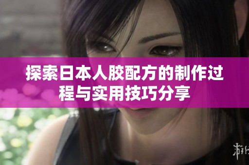 探索日本人胶配方的制作过程与实用技巧分享