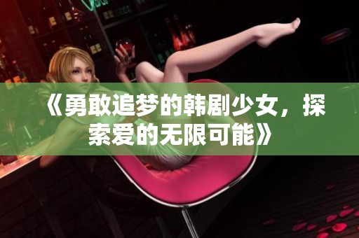 《勇敢追梦的韩剧少女，探索爱的无限可能》