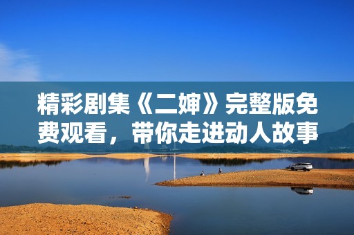 精彩剧集《二婶》完整版免费观看，带你走进动人故事世界