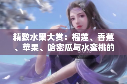 精致水果大赏：榴莲、香蕉、苹果、哈密瓜与水蜜桃的美味之旅